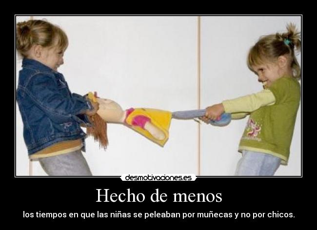 Hecho de menos - los tiempos en que las niñas se peleaban por muñecas y no por chicos.