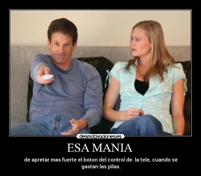 ESA MANIA - de apretar mas fuerte el boton del control de la tele, cuando se gastan las pilas.