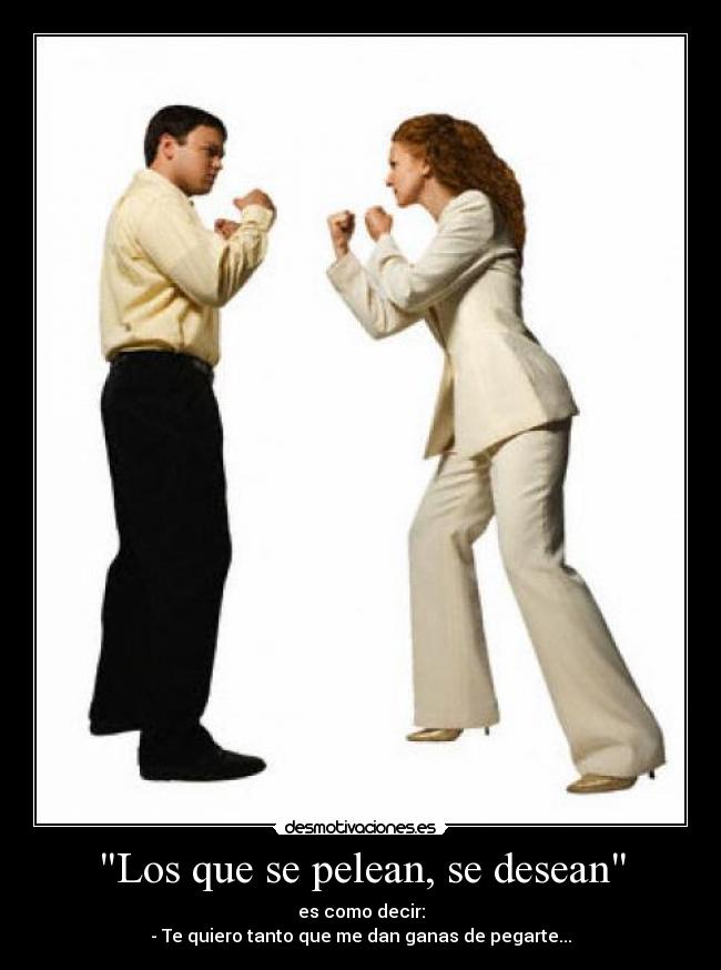 Los que se pelean, se desean - es como decir:
- Te quiero tanto que me dan ganas de pegarte...