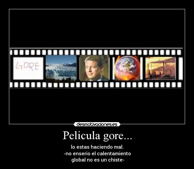 Pelicula gore... - lo estas haciendo mal.
-no enserio el calentamiento
 global no es un chiste-