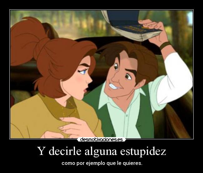 Y decirle alguna estupidez - como por ejemplo que le quieres.