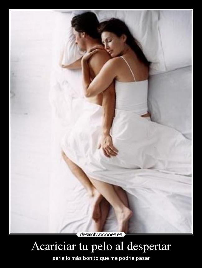 Acariciar tu pelo al despertar - seria lo más bonito que me podria pasar