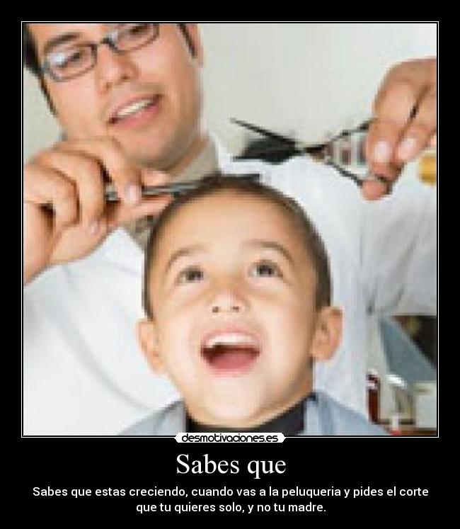 Sabes que - Sabes que estas creciendo, cuando vas a la peluqueria y pides el corte
que tu quieres solo, y no tu madre.