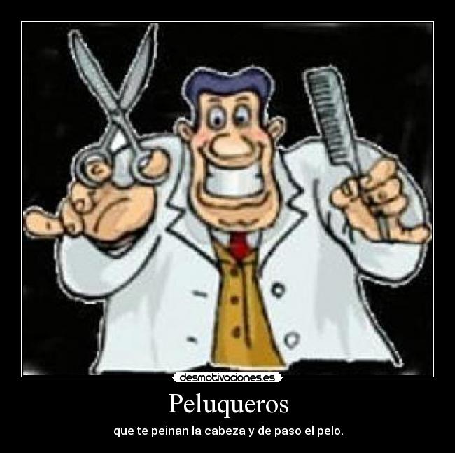 Peluqueros - que te peinan la cabeza y de paso el pelo.