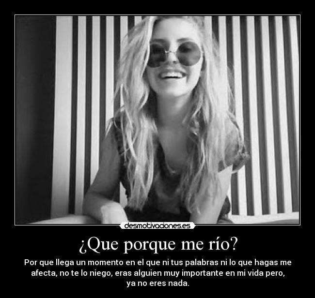 ¿Que porque me río? - Por que llega un momento en el que ni tus palabras ni lo que hagas me
afecta, no te lo niego, eras alguien muy importante en mi vida pero,
ya no eres nada.