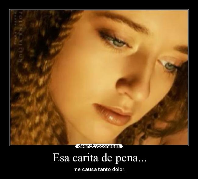 Esa carita de pena... - me causa tanto dolor.