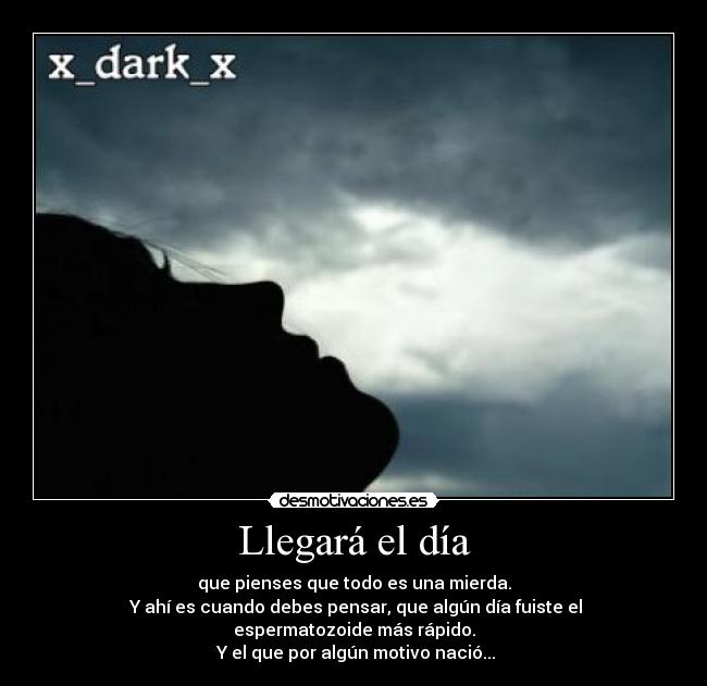 Llegará el día - que pienses que todo es una mierda.
 Y ahí es cuando debes pensar, que algún día fuiste el espermatozoide más rápido.
 Y el que por algún motivo nació...