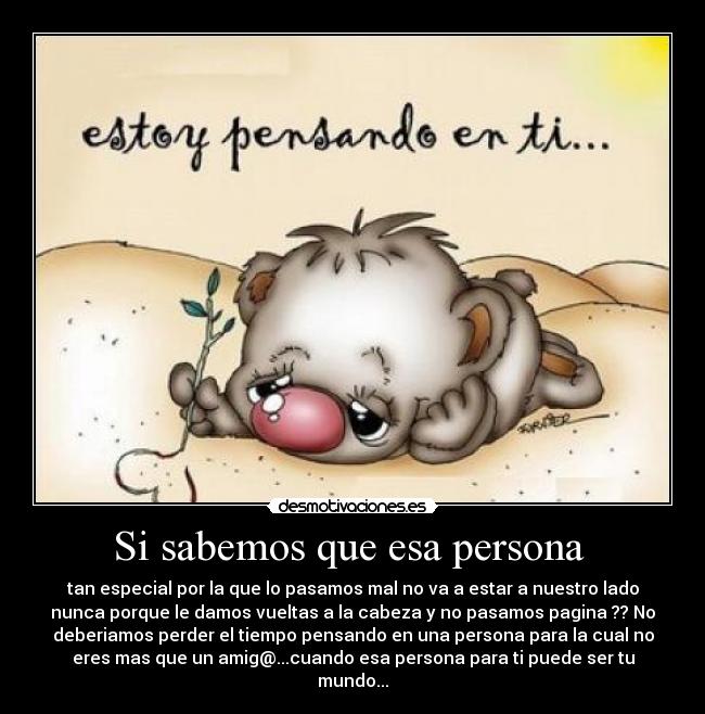 Si sabemos que esa persona - tan especial por la que lo pasamos mal no va a estar a nuestro lado
nunca porque le damos vueltas a la cabeza y no pasamos pagina ?? No
deberiamos perder el tiempo pensando en una persona para la cual no
eres mas que un amig@...cuando esa persona para ti puede ser tu
mundo...