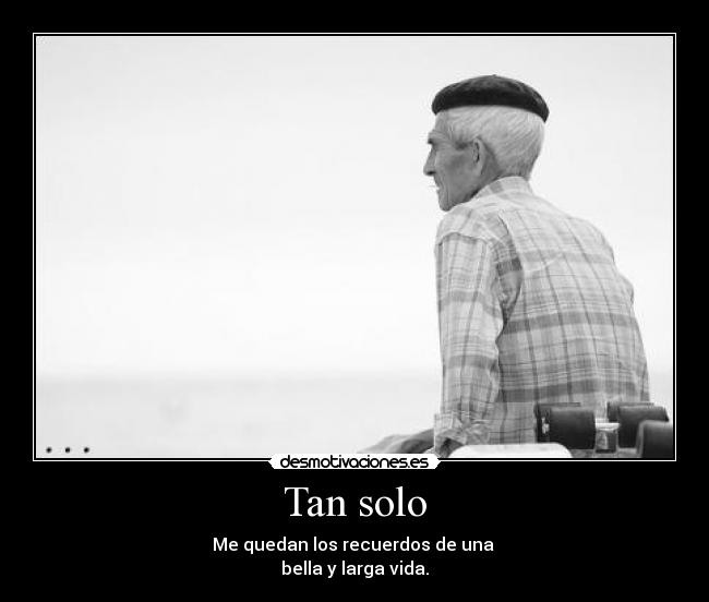Tan solo - Me quedan los recuerdos de una
bella y larga vida.