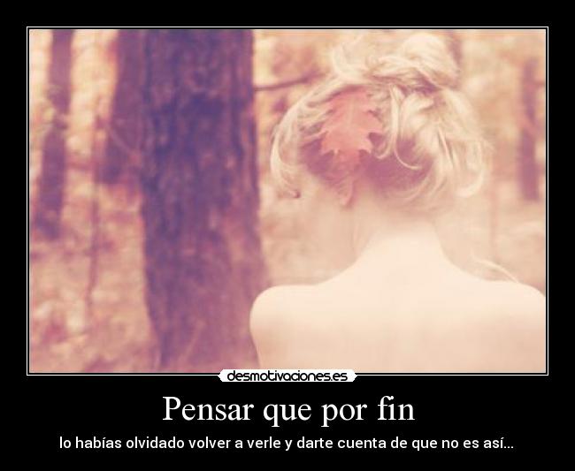 Pensar que por fin - lo habías olvidado volver a verle y darte cuenta de que no es así...