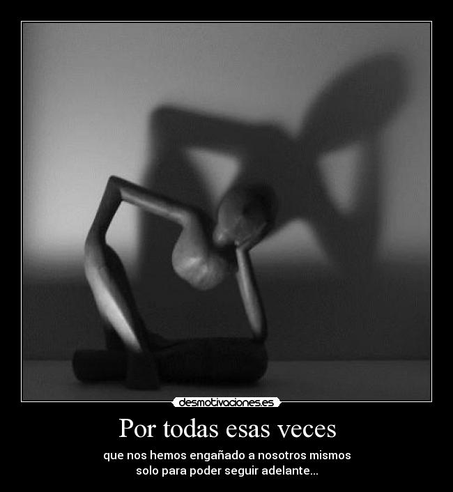 Por todas esas veces - que nos hemos engañado a nosotros mismos
solo para poder seguir adelante...