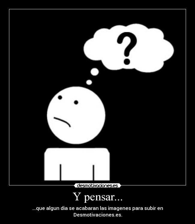 Y pensar... - ...que algun dia se acabaran las imagenes para subir en Desmotivaciones.es.