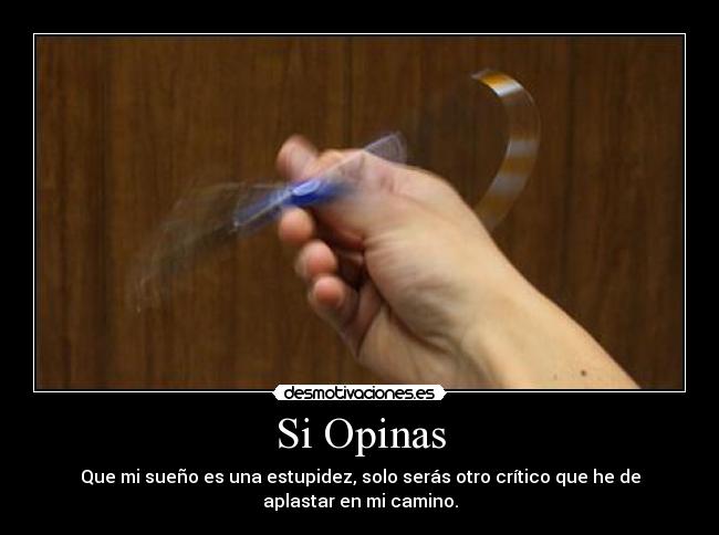 Si Opinas - Que mi sueño es una estupidez, solo serás otro crítico que he de
aplastar en mi camino.