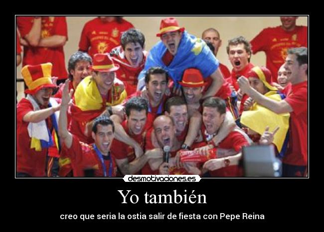Yo también - creo que seria la ostia salir de fiesta con Pepe Reina