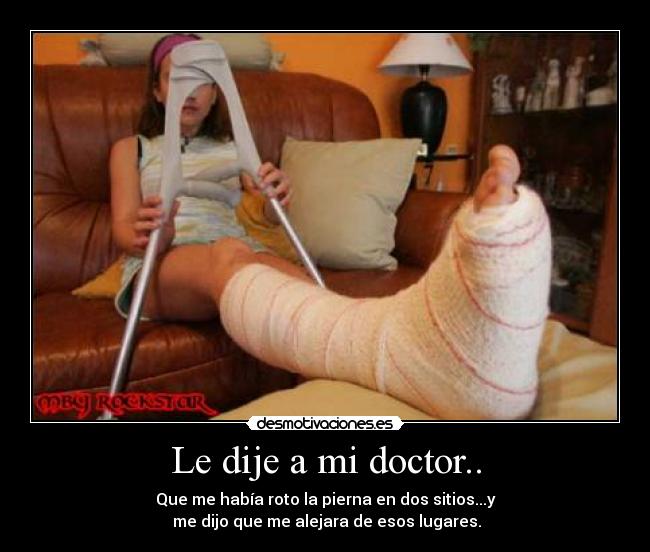 Le dije a mi doctor.. - Que me había roto la pierna en dos sitios...y
me dijo que me alejara de esos lugares.