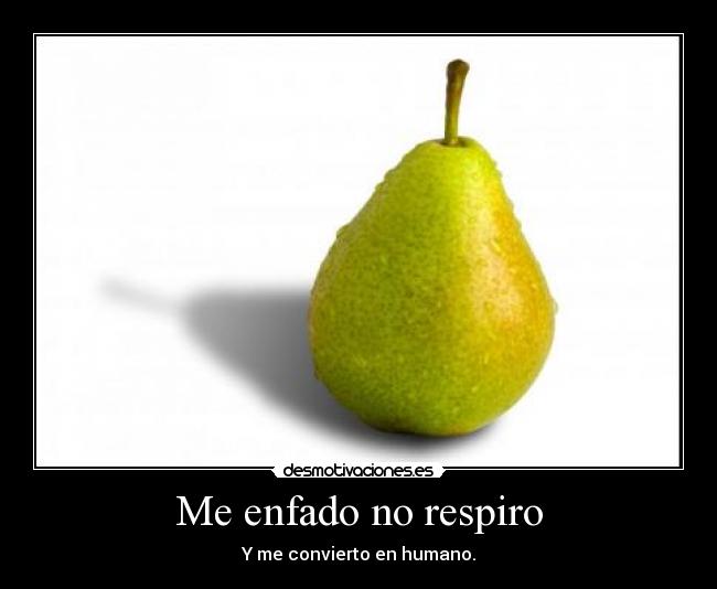 Me enfado no respiro - Y me convierto en humano.