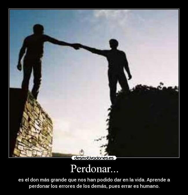 Perdonar... - es el don más grande que nos han podido dar en la vida. Aprende a
perdonar los errores de los demás, pues errar es humano.