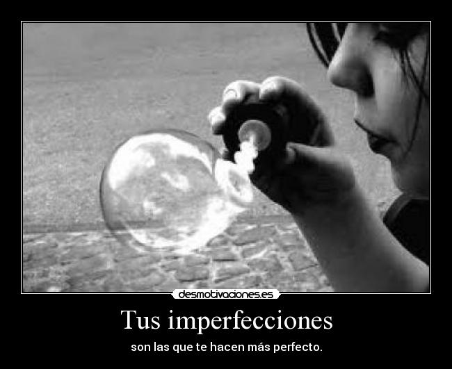 Tus imperfecciones - son las que te hacen más perfecto.