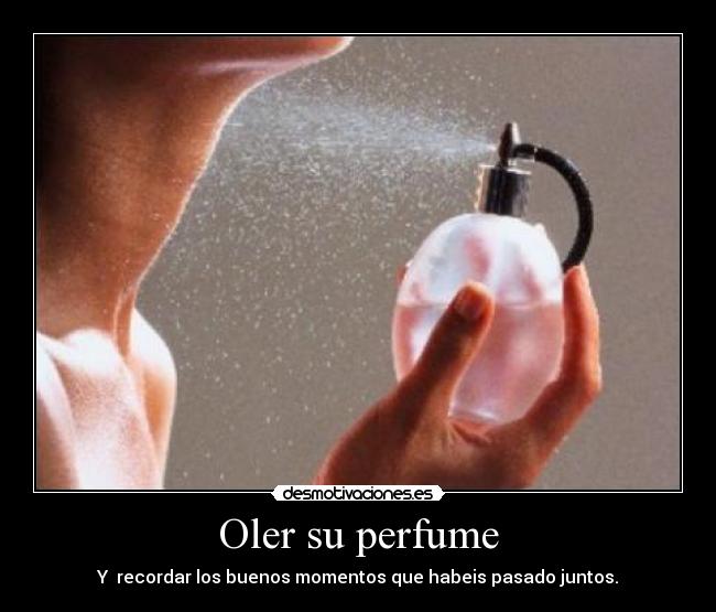 Oler su perfume - Y  recordar los buenos momentos que habeis pasado juntos.