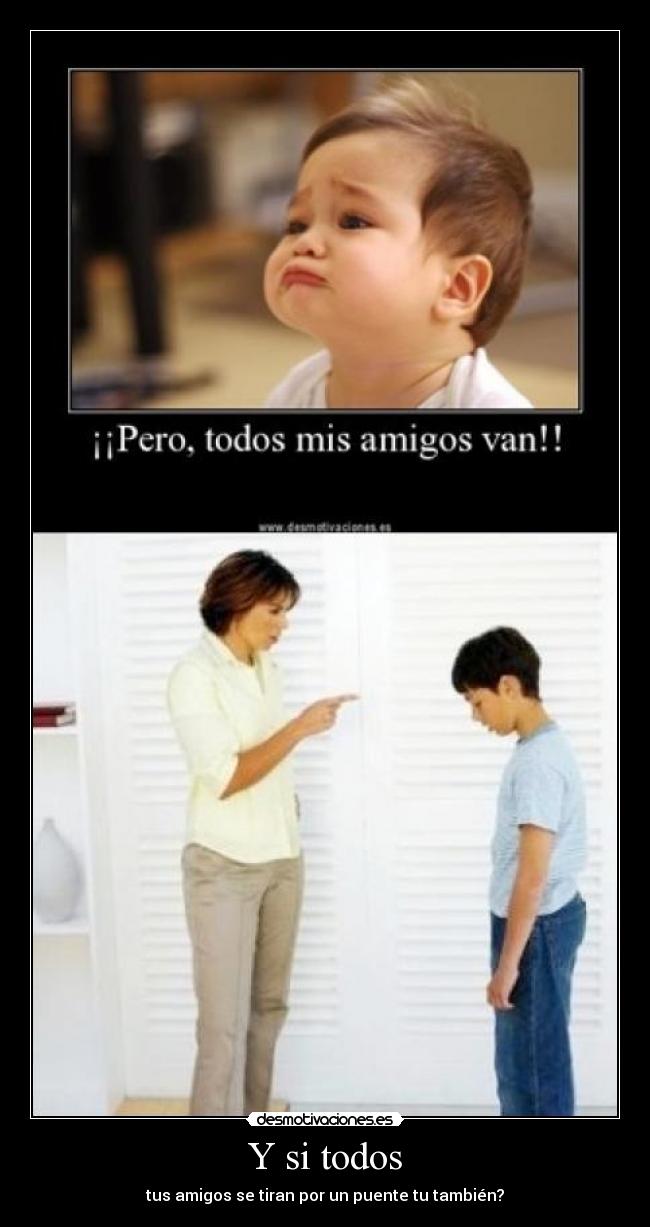 Y si todos - tus amigos se tiran por un puente tu también?