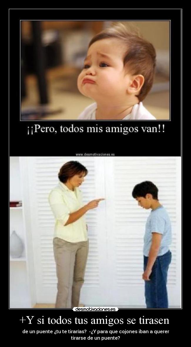 +Y si todos tus amigos se tirasen - de un puente ¿tu te tirarías? -¿Y para que cojones iban a querer
tirarse de un puente?