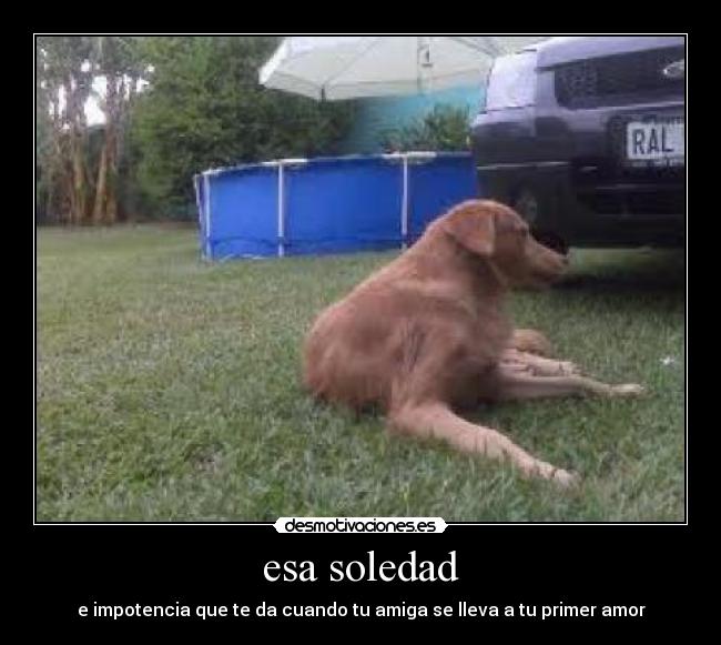 esa soledad - e impotencia que te da cuando tu amiga se lleva a tu primer amor