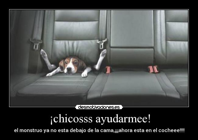 ¡chicosss ayudarmee! - el monstruo ya no esta debajo de la cama,¡¡¡ahora esta en el cocheee!!!!