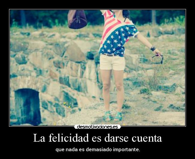 La felicidad es darse cuenta - que nada es demasiado importante.