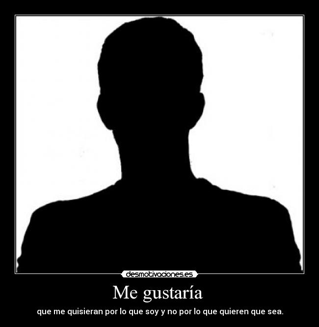 Me gustaría - que me quisieran por lo que soy y no por lo que quieren que sea.