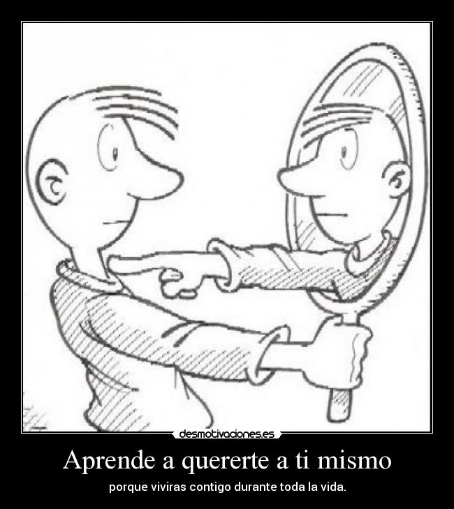 Aprende a quererte a ti mismo - porque viviras contigo durante toda la vida.