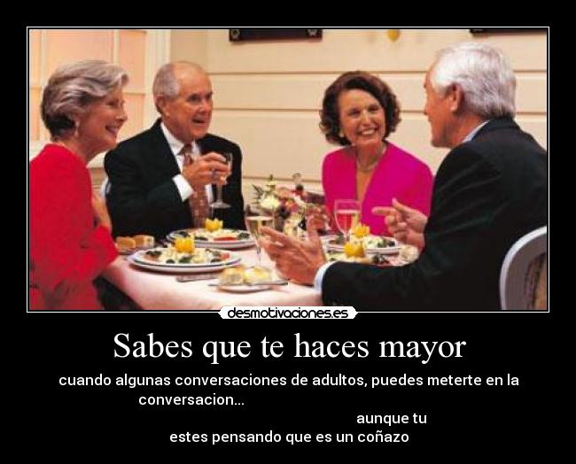 Sabes que te haces mayor - cuando algunas conversaciones de adultos, puedes meterte en la
conversacion...
aunque tu
estes pensando que es un coñazo