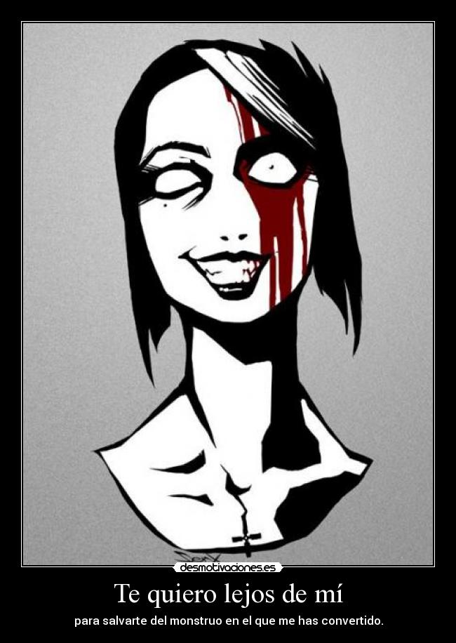 Te quiero lejos de mí - para salvarte del monstruo en el que me has convertido.