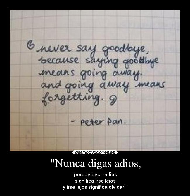 Nunca digas adios, - porque decir adios
significa irse lejos
y irse lejos significa olvidar.