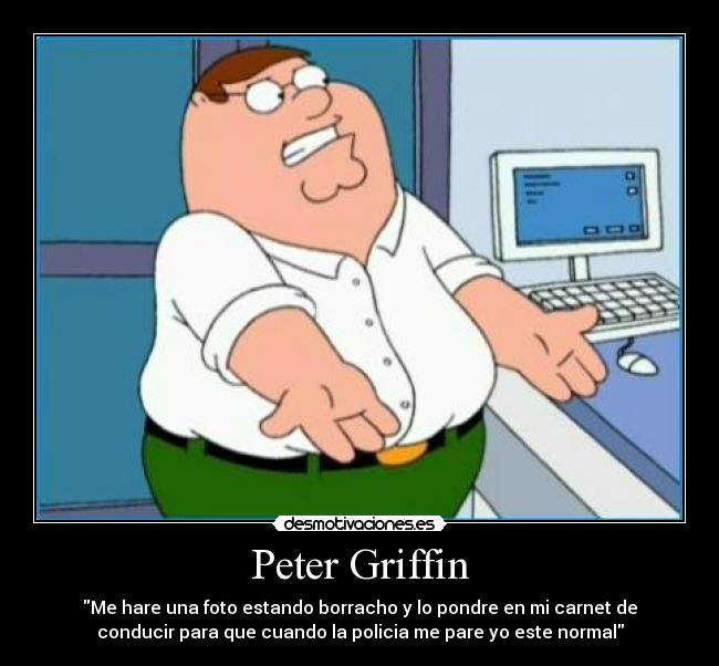 Peter Griffin - Me hare una foto estando borracho y lo pondre en mi carnet de
conducir para que cuando la policia me pare yo este normal