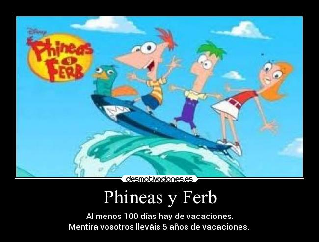 Phineas y Ferb - Al menos 100 días hay de vacaciones.
Mentira vosotros lleváis 5 años de vacaciones.