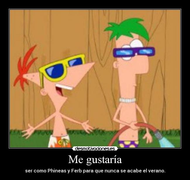 Me gustaría - ser como Phineas y Ferb para que nunca se acabe el verano.