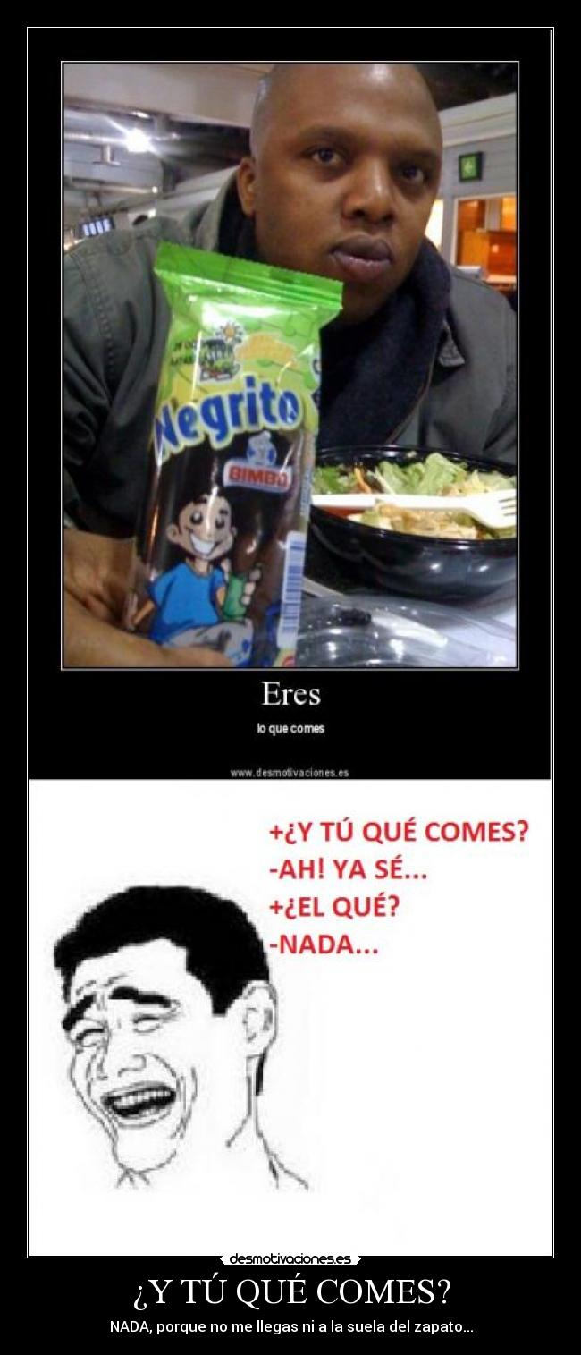 ¿Y TÚ QUÉ COMES? - NADA, porque no me llegas ni a la suela del zapato...