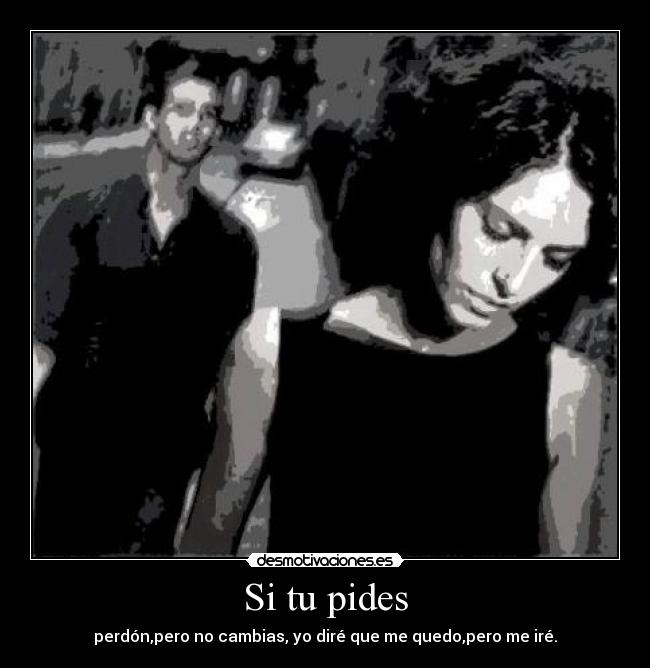 Si tu pides - perdón,pero no cambias, yo diré que me quedo,pero me iré.