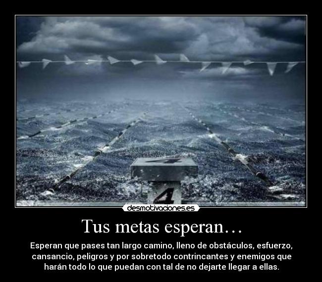 Tus metas esperan… - Esperan que pases tan largo camino, lleno de obstáculos, esfuerzo,
cansancio, peligros y por sobretodo contrincantes y enemigos que
harán todo lo que puedan con tal de no dejarte llegar a ellas.
