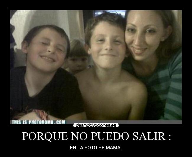 PORQUE NO PUEDO SALIR : - EN LA FOTO HE MAMA .