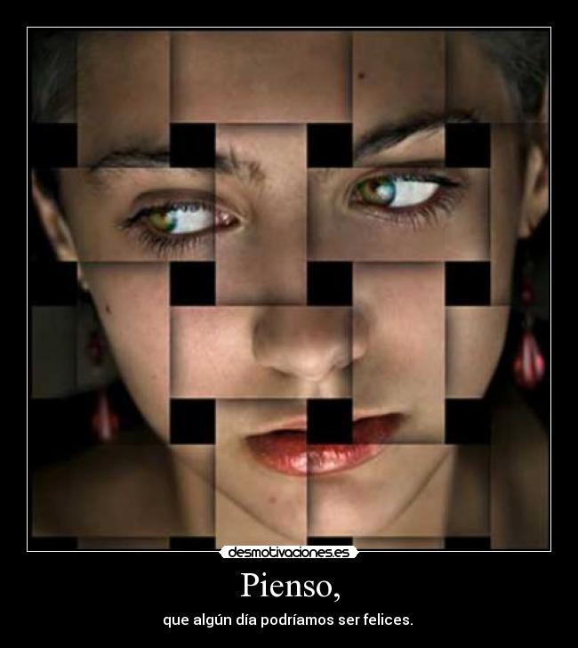 Pienso, - que algún día podríamos ser felices. 