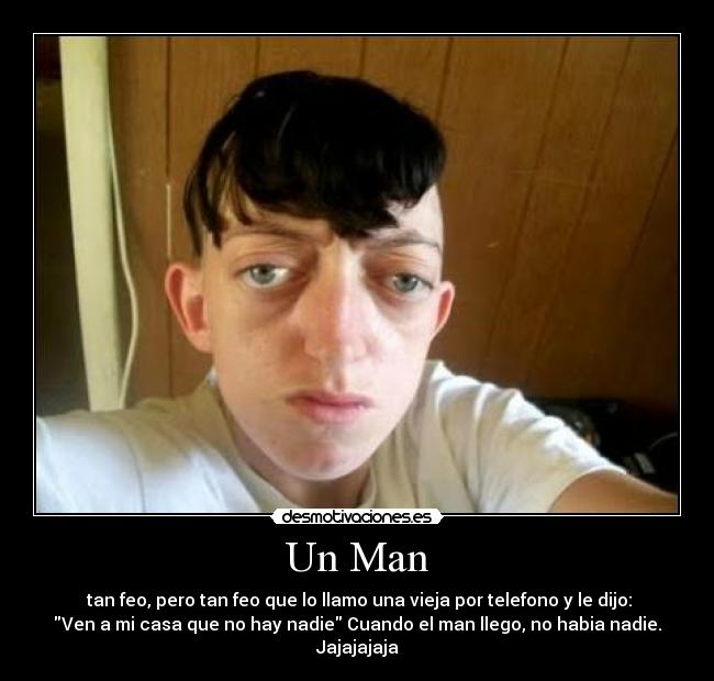 Un Man - tan feo, pero tan feo que lo llamo una vieja por telefono y le dijo:
Ven a mi casa que no hay nadie Cuando el man llego, no habia nadie.
Jajajajaja