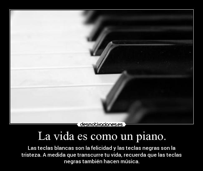 La vida es como un piano. - Las teclas blancas son la felicidad y las teclas negras son la
tristeza. A medida que transcurre tu vida, recuerda que las teclas
negras también hacen música.