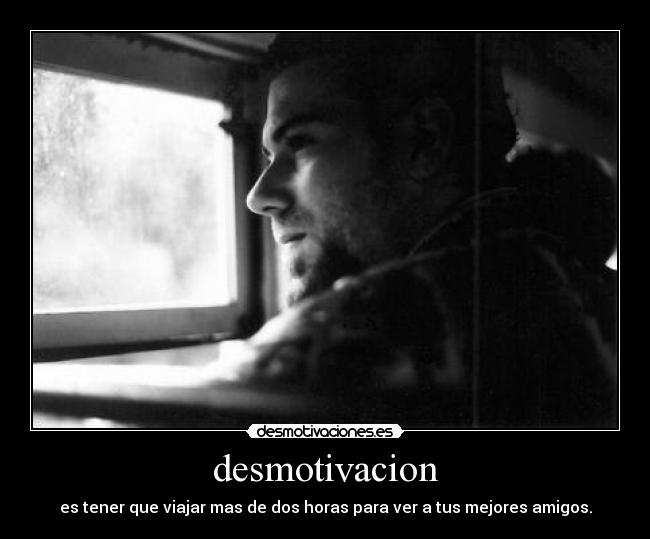 desmotivacion - es tener que viajar mas de dos horas para ver a tus mejores amigos.