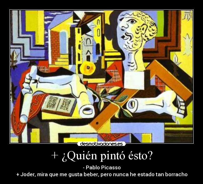 + ¿Quién pintó ésto? - - Pablo Picasso
+ Joder, mira que me gusta beber, pero nunca he estado tan borracho