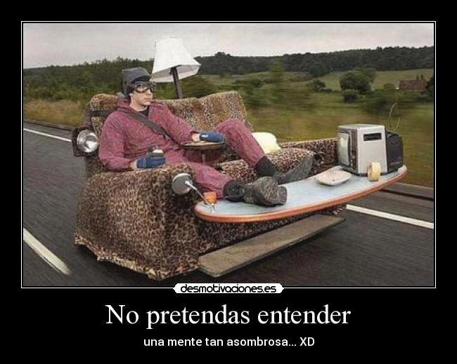 No pretendas entender - una mente tan asombrosa... XD