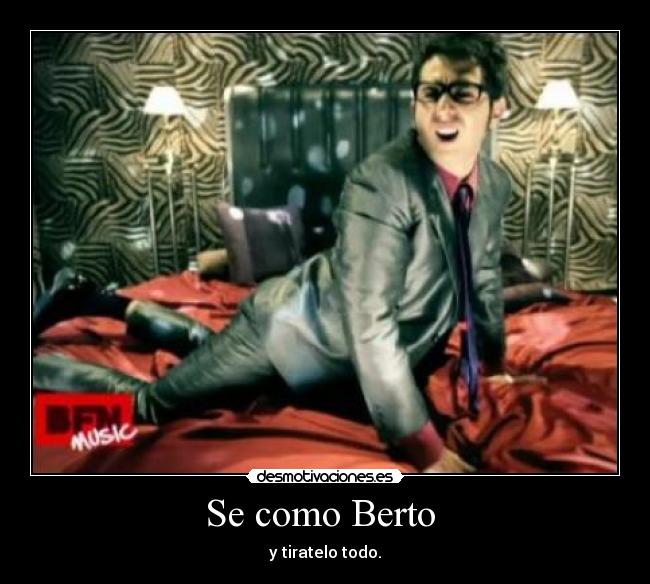 Se como Berto - y tiratelo todo.