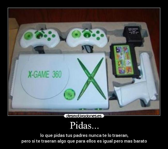 Pidas... - lo que pidas tus padres nunca te lo traeran,
pero si te traeran algo que para ellos es igual pero mas barato