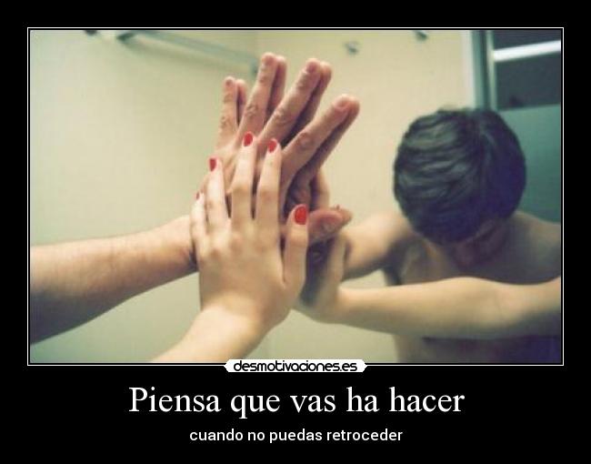 Piensa que vas ha hacer - cuando no puedas retroceder