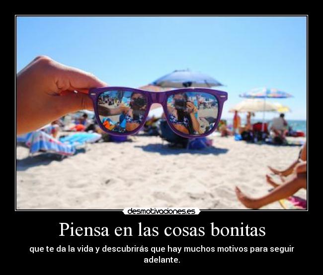 Piensa en las cosas bonitas - que te da la vida y descubrirás que hay muchos motivos para seguir adelante.